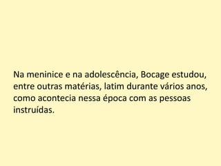 Na meninice e na adolescência, Bocage estudou,
entre outras matérias, latim durante vários anos,
como acontecia nessa época com as pessoas
instruídas.
 