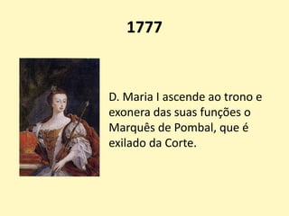 1777
D. Maria I ascende ao trono e
exonera das suas funções o
Marquês de Pombal, que é
exilado da Corte.
 