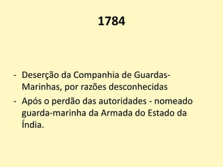 1784
- Deserção da Companhia de Guardas-
Marinhas, por razões desconhecidas
- Após o perdão das autoridades - nomeado
guarda-marinha da Armada do Estado da
Índia.
 