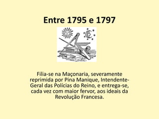 Entre 1795 e 1797
Filia-se na Maçonaria, severamente
reprimida por Pina Manique, Intendente-
Geral das Polícias do Reino, e entrega-se,
cada vez com maior fervor, aos ideais da
Revolução Francesa.
 