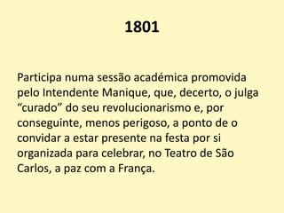 1801
Participa numa sessão académica promovida
pelo Intendente Manique, que, decerto, o julga
“curado” do seu revolucionarismo e, por
conseguinte, menos perigoso, a ponto de o
convidar a estar presente na festa por si
organizada para celebrar, no Teatro de São
Carlos, a paz com a França.
 