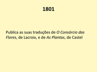 1801
Publica as suas traduções de O Consórcio das
Flores, de Lacroix, e de As Plantas, de Castel
 