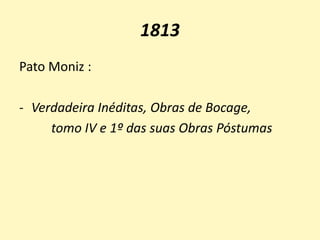 1813
Pato Moniz :
- Verdadeira Inéditas, Obras de Bocage,
tomo IV e 1º das suas Obras Póstumas
 