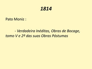 1814
Pato Moniz :
- Verdadeira Inéditas, Obras de Bocage,
tomo V e 2º das suas Obras Póstumas
 
