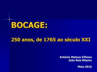 BOCAGE:
250 anos, de 1765 ao século XXI
António Mateus Vilhena
João Reis Ribeiro
Maio.2015
 