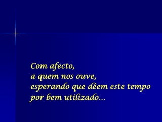 Com afecto,
a quem nos ouve,
esperando que dêem este tempo
por bem utilizado…
 