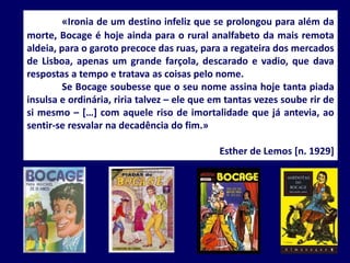 «Ironia de um destino infeliz que se prolongou para além da
morte, Bocage é hoje ainda para o rural analfabeto da mais rem...