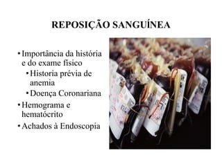 REPOSIÇÃO SANGUĺNEA
•Importância da história
e do exame físico
•Historia prévia de
anemia
•Doença Coronariana
•Hemograma e
hematócrito
•Achados à Endoscopia
 