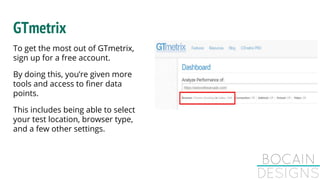 GTmetrix
To get the most out of GTmetrix,
sign up for a free account.
By doing this, you’re given more
tools and access to finer data
points.
This includes being able to select
your test location, browser type,
and a few other settings.
 