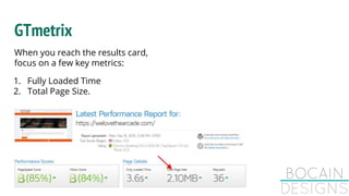 GTmetrix
When you reach the results card,
focus on a few key metrics: 
1. Fully Loaded Time
2. Total Page Size.
 