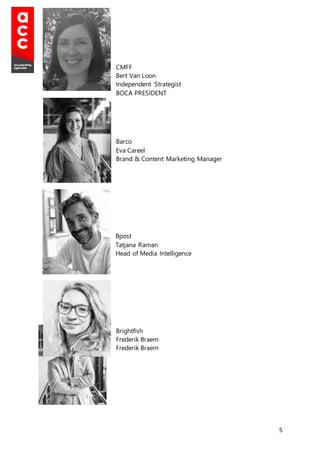 5
CMFF
Bert Van Loon
Independent Strategist
BOCA PRESIDENT
Barco
Eva Careel
Brand & Content Marketing Manager
Bpost
Tatjana Raman
Head of Media Intelligence
Brightfish
Frederik Braem
Frederik Braem
 