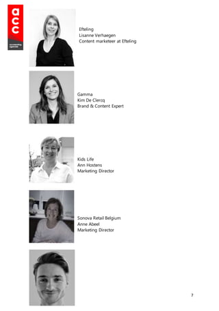 7
Efteling
Lisanne Verhaegen
Content marketeer at Efteling
Gamma
Kim De Clercq
Brand & Content Expert
Kids Life
Ann Hostens
Marketing Director
Sonova Retail Belgium
Anne Abeel
Marketing Director
 