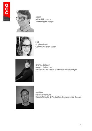 3
Essent
Mikhail Goossens
Marketing Manager
ING
Daphne Poets
Communication Expert
Orange Belgium
Magda Trullemans
Business-to-Business Communication Manager
Proximus
Steven De Deyne
Head of Media & Production Competence Center
 