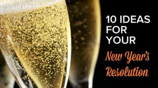 10 IDEAS 
FOR 
YOUR 
New Year’s 
Resolution 
 