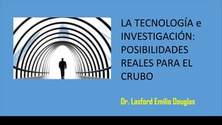 LA TECNOLOGÍA e
INVESTIGACIÓN:
POSIBILIDADES
REALES PARA EL
CRUBO
Dr. Lasford Emilio Douglas

 