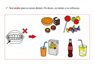  Son malos para os nosos dentes: Os doces, os zumes e os refrescos.
 