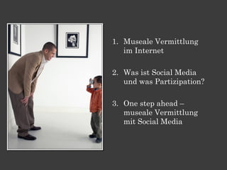 1. Museale Vermittlung
   im Internet

2. Was ist Social Media
   und was Partizipation?

3. One step ahead –
   museale V...