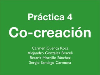 Práctica 4
Co-creación
    Carmen Cuenca Roca
  Alejandro González Braceli
   Beatriz Morcillo Sánchez
   Sergio Santiago Carmona
 