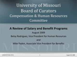 University of MissouriBoard of CuratorsCompensation & Human Resources Committee A Review of Salary and Benefit Programs August 2009 Betsy Rodriguez, Vice President for Human Resources and Mike Paden, Associate Vice President for Benefits 