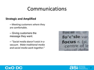 Communications 
Strategic and Amplified 
– Meeting customers where they 
are comfortable. 
– Giving customers the 
message they want. 
– “Social media doesn’t exist in a 
vacuum. Make traditional media 
and social media work together.” 
7 
 