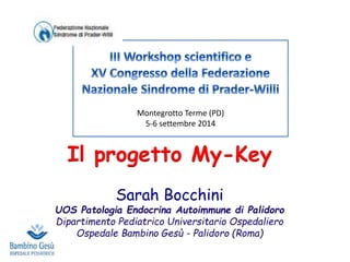 Montegrotto Terme (PD) 
5-6 settembre 2014 
Il progetto My-Key 
Sarah Bocchini 
UOS Patologia Endocrina Autoimmune di Palidoro 
Dipartimento Pediatrico Universitario Ospedaliero 
Ospedale Bambino Gesù - Palidoro (Roma) 
 