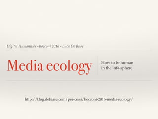Digital Humanities - Bocconi 2016 - Luca De Biase
Media ecology How to be human
in the info-sphere
http://blog.debiase.com/per-corsi/bocconi-2016-media-ecology/
 