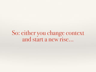 So: either you change context
and start a new rise…
 