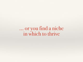 … or you find a niche
in which to thrive
 