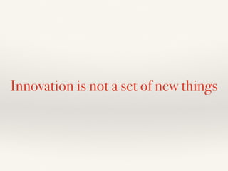 Innovation is not a set of new things
 