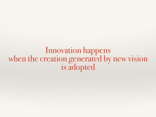 Innovation happens
when the creation generated by new vision
is adopted
 