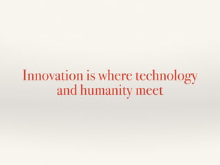 Innovation is where technology
and humanity meet
 