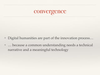 convergence
❖ Digital humanities are part of the innovation process…
❖ … because a common understanding needs a technical
narrative and a meaningful technology
 