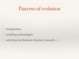 Patterns of evolution
❖ imagination
❖ enabling technologies
❖ selecting mechanisms (market, research…)
 