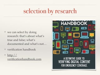 selection by research
❖ we can select by doing
research: that’s about what’s
true and false; what’s
documented and what’s not…
❖ veriﬁcation handbook
❖ http://
veriﬁcationhandbook.com
 