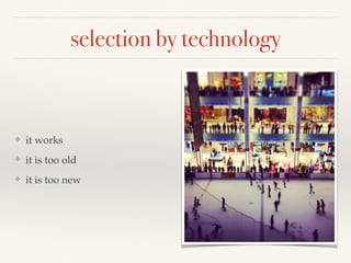 selection by technology
❖ it works
❖ it is too old
❖ it is too new
 