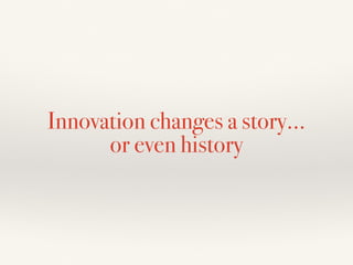 Innovation changes a story…
or even history
 