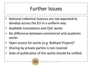 Further Issues
• National collective licences are not expected to
develop across the EU in a uniform way
• Available translations and OoC works
• No difference between commercial and academic
works
• Open access for works (e.g. Bokhyla Project)?
• Sharing by private parties is not covered
• Date of publication of the works should be unified
 