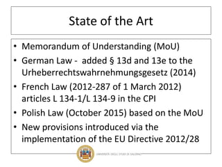 State of the Art
• Memorandum of Understanding (MoU)
• German Law - added § 13d and 13e to the
Urheberrechtswahrnehmungsgesetz (2014)
• French Law (2012-287 of 1 March 2012)
articles L 134-1/L 134-9 in the CPI
• Polish Law (October 2015) based on the MoU
• New provisions introduced via the
implementation of the EU Directive 2012/28
 