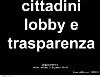cittadini
lobby e
trasparenza
@guidoromeo
Wired - Diritto Di Sapere - Ahref
Università Bocconi - 25.11.2013
lunedì 25 novembre 13

 