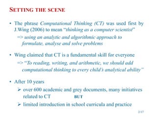 SETTING THE SCENE
• The phrase Computational Thinking (CT) was used first by
J.Wing (2006) to mean “thinking as a computer...