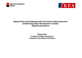 Opportunities and Challenges after the Crisis for Macroeconomic
          and Banking Sector Development in Serbia
                    Regional perspective



                             Goran Pitic
                    Professor of Macroeconomics
                  President of the Board of Directors
 