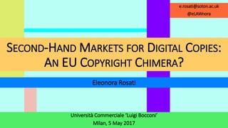 Università Commerciale ‘Luigi Bocconi’
Milan, 5 May 2017
Eleonora Rosati
e.rosati@soton.ac.uk
@eLAWnora
SECOND-HAND MARKETS FOR DIGITAL COPIES:
AN EU COPYRIGHT CHIMERA?
 