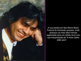 A sua estréia em San Remo Music Festival foi tremendo sucesso, onde alcançou as mais altas marcas registradas para um artista novo com sua interpretação de "Il mare calmo della sera"       