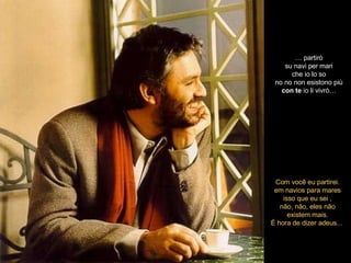 …  partirò su navi per mari che io lo so no no non esistono più con   te  io li vivrò… Com você eu partirei. em navios para mares isso que eu sei , não, não, eles não existem mais , É hora de dizer adeus...  