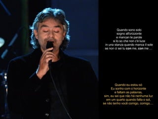 Quando eu estou só Eu sonho com o horizonte e faltam as palavras, sim, eu sei que não há nenhuma luz em um quarto quando falta o sol, se não tenho você comigo, comigo....  Quando sono solo sogno all'orizzonte e mancan le parole si lo so che non c'è luce in una stanza quando manca il sole se non ci sei tu  con  me,  con  me …   