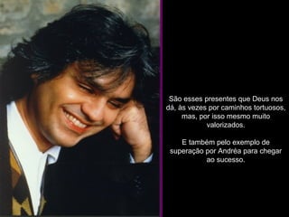 São esses presentes que Deus nos dá, às vezes por caminhos tortuosos, mas, por isso mesmo muito valorizados. E também pelo exemplo de superação por Andréa para chegar ao sucesso. 