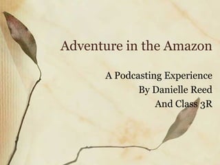 Adventure in the Amazon A Podcasting Experience By Danielle Reed And Class 3R 