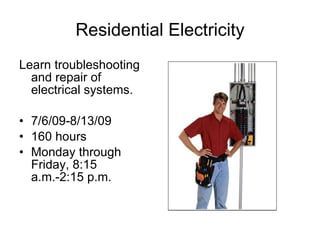 Residential Electricity Learn troubleshooting and repair of electrical systems. 7/6/09-8/13/09 160 hours Monday through Friday, 8:15 a.m.-2:15 p.m. 