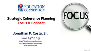 Strategic Coherence Planning
Focus & Connect
Jonathan P. Costa, Sr.
June 29th, 2015
http://digitallearningforallnow.com
http://www.slideshare.net/jpcostasr
jpcostasr@gmail.com
Jonathan P. Costa
 