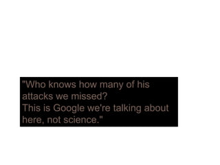 "Who knows how many of his
attacks e missed?attacks we missed?
This is Google we're talking about
here not science "here, not science."
 
